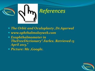 References
 The Orbit and Oculoplasty ,Dr.Agarwal
 www.ophthalmoloyweb.com
 Exophthalmometer in
TheFreeDictionary“.Farlex. Retrieved 13
April 2013.”
 Picture: Me ,Google.
IIEI&H
IIEI&H
 
