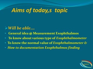 Aims of today,s topic
Will be able….
• General idea @ Measurement Exophthalmos
• To know about various type of Exophthalmometer
• To know the normal value of Exophthalmometer &
• How to documentation Exophthalmos finding
IIEI&H
 