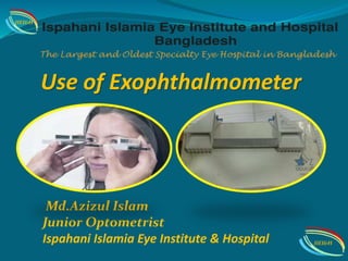 Use of Exophthalmometer
Md.Azizul Islam
Junior Optometrist
Ispahani Islamia Eye Institute & Hospital
IIEI&H
IIEI&H
 