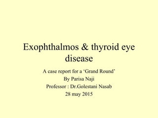 Exophthalmos & thyroid eye
disease
A case report for a ‘Grand Round’
By Parisa Naji
Professor : Dr.Golestani Nasab
28 may 2015
 