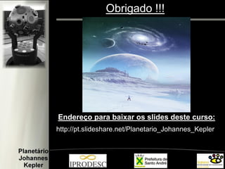 http://pt.slideshare.net/Planetario_Johannes_Kepler
Endereço para baixar os slides deste curso:
Obrigado !!!
 