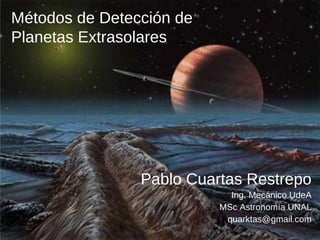 Métodos de Detección de
Planetas Extrasolares
Pablo Cuartas Restrepo
Ing. Mecánico UdeA
MSc Astronomía UNAL
quarktas@gmail.com
 