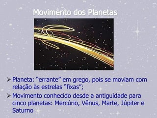 Movimento dos Planetas




 Planeta: “errante” em grego, pois se moviam com
  relação às estrelas “fixas”;
 Movimento conhecido desde a antiguidade para
  cinco planetas: Mercúrio, Vênus, Marte, Júpiter e
  Saturno
 