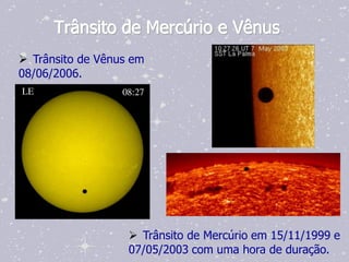 Trânsito de Mercúrio e Vênus
 Trânsito de Vênus em
08/06/2006.




                    Trânsito de Mercúrio em 15/11/1999 e
                   07/05/2003 com uma hora de duração.
 