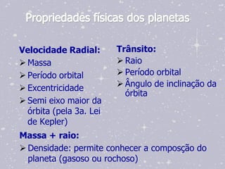 Propriedades físicas dos planetas

Velocidade Radial:       Trânsito:
 Massa                   Raio
 Período orbital         Período orbital
 Excentricidade          Ângulo de inclinação da
                           órbita
 Semi eixo maior da
  órbita (pela 3a. Lei
  de Kepler)
Massa + raio:
 Densidade: permite conhecer a composção do
  planeta (gasoso ou rochoso)
 