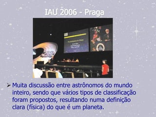 IAU 2006 - Praga




 Muita discussão entre astrônomos do mundo
  inteiro, sendo que vários tipos de classificação
                         .
  foram propostos, resultando numa definição
  clara (física) do que é um planeta.
 
