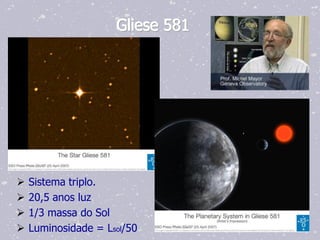 Gliese 581




   Sistema triplo.
   20,5 anos luz
   1/3 massa do Sol
   Luminosidade = Lsol/50
 
