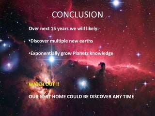 CONCLUSION
Over next 15 years we will likely:
•Discover multiple new earths
•Exponentially grow Planets knowledge
WATCH OUT !!
OUR NEXT HOME COULD BE DISCOVER ANY TIME
 