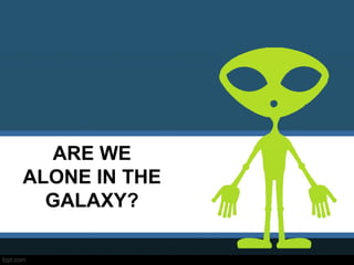 ARE WE
ALONE IN THE
GALAXY?
 