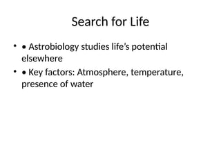 Search for Life
• • Astrobiology studies life’s potential
elsewhere
• • Key factors: Atmosphere, temperature,
presence of water
 
