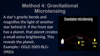 Method 4: Gravitational
Microlensing
A star’s gravity bends and
magnifies the light of another
star behind it. If the front star
has a planet, that planet creates
a small extra brightening. This
reveals the planet.
Example:- OGLE-2005-BLG-
390Lb
 