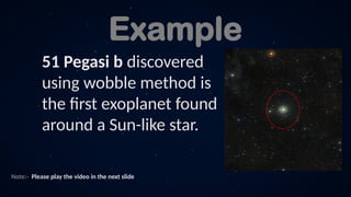 Example
51 Pegasi b discovered
using wobble method is
the first exoplanet found
around a Sun-like star.
Note:- Please play the video in the next slide
 