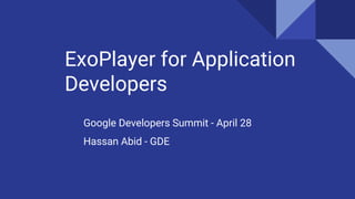 ExoPlayer for Application
Developers
Google Developers Summit - April 28
Hassan Abid - GDE
 