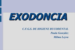 EXODONCIA
C.F.G.S. DE HIGIENE BUCODENTAL
Paula González
Milma Leyva

 