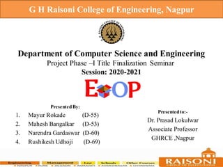 Department of Computer Science and Engineering
Project Phase –I Title Finalization Seminar
Session: 2020-2021
G H Raisoni College of Engineering, Nagpur
PresentedBy:
1. Mayur Rokade (D-55)
2. Mahesh Bangalkar (D-53)
3. Narendra Gardaswar (D-60)
4. Rushikesh Udhoji (D-69)
Presentedto:-
Dr. Prasad Lokulwar
Associate Professor
GHRCE ,Nagpur
 