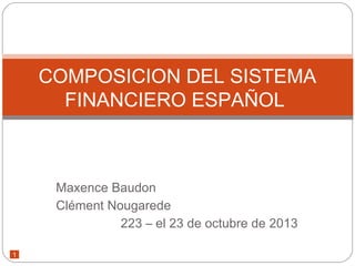 COMPOSICION DEL SISTEMA
FINANCIERO ESPAÑOL

Maxence Baudon
Clément Nougarede
223 – el 23 de octubre de 2013
1

 