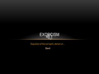 EXORCISM
Expulsion of the evil spirit, demon or…
                Devil
 