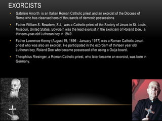 EXORCISTS
•   Gabriele Amorth is an Italian Roman Catholic priest and an exorcist of the Diocese of
    Rome who has clean...