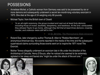 POSSESIONS
•    Anneliese Michel, a Catholic woman from Germany was said to be possessed by six or
     more demons and su...