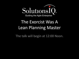 The Exorcist Was A 
Lean Planning Master 
The talk will begin at 12:00 Noon. 
 