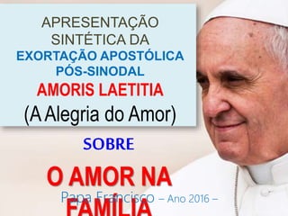 APRESENTAÇÃO
SINTÉTICA DA
EXORTAÇÃO APOSTÓLICA
PÓS-SINODAL
AMORIS LAETITIA
(AAlegria do Amor)
SOBRE
O AMOR NA
Papa Francisco – Ano 2016 –
 