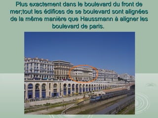 Plus exactement dans le boulevard du front dePlus exactement dans le boulevard du front de
mer;tout les édifices de se boulevard sont alignéesmer;tout les édifices de se boulevard sont alignées
de la même manière quede la même manière que HaussmannHaussmann à aligner lesà aligner les
boulevard de paris.boulevard de paris.
 