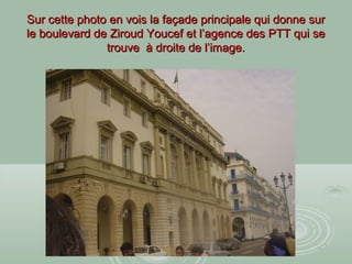 Sur cette photo en vois la façade principale qui donne surSur cette photo en vois la façade principale qui donne sur
le boulevard de Ziroud Youcef et l’agence des PTT qui sele boulevard de Ziroud Youcef et l’agence des PTT qui se
trouve à droite de l’image.trouve à droite de l’image.
 