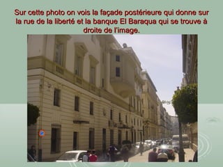 Sur cette photo on vois la façade postérieure qui donne surSur cette photo on vois la façade postérieure qui donne sur
la rue de la liberté et la banque El Baraqua qui se trouve àla rue de la liberté et la banque El Baraqua qui se trouve à
droite de l’image.droite de l’image.
 