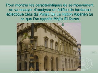 Pour montrer les caractéristiques de se mouvementPour montrer les caractéristiques de se mouvement
on va essayer d’analyser un édifice de tendanceon va essayer d’analyser un édifice de tendance
éclectique celui duéclectique celui du Palais De La NationPalais De La Nation Algérien ouAlgérien ou
se que l’on appelle Majlis El Oumase que l’on appelle Majlis El Ouma
 