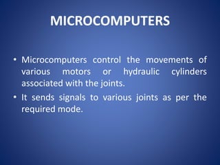 MICROCOMPUTERS
• Microcomputers control the movements of
various motors or hydraulic cylinders
associated with the joints.
• It sends signals to various joints as per the
required mode.
 