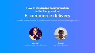 How to streamline communication
in the lifecycle of an
E-commerce delivery
--- Vendor communication, customer communication and the delivery process ---
Gayatri
Head, Demand Generation & Branding
Raman
Lead Business Evangelist
 