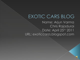 EXOTIC CARS BLOG Name: Arjun VarmaChris RajaduraiDate: April 25th 2011 URL: exoticcarzs.blogspot.com 