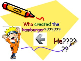 Who created the
hamburger???????

            He????
              ??
 