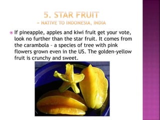  If pineapple, apples and kiwi fruit get your vote,
look no further than the star fruit. It comes from
the carambola – a species of tree with pink
flowers grown even in the US. The golden-yellow
fruit is crunchy and sweet.
 