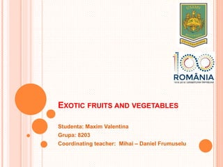 EXOTIC FRUITS AND VEGETABLES
Studenta: Maxim Valentina
Grupa: 8203
Coordinating teacher: Mihai – Daniel Frumuselu
 
