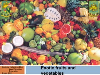 Exotic fruits and
vegetables
Students: Haliandrou Eleni
Vasai Florentina
Cretu Alina
Group: 8212
 