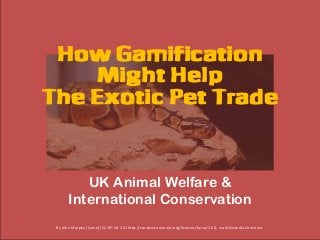 How Gamification
Might Help
The Exotic Pet Trade
UK Animal Welfare &
International Conservation
By John Murphy (Camo) [CC-BY-SA-2.0 (http://creativecommons.org/licenses/by-sa/2.0)], via Wikimedia Commons
 