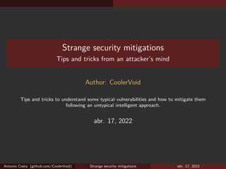 Strange security mitigations
Tips and tricks from an attacker’s mind
Author: CoolerVoid
Tips and tricks to understand some typical vulnerabilities and how to mitigate them
following an untypical intelligent approach.
abr. 17, 2022
Antonio Costa (github.com/CoolerVoid) Strange security mitigations abr. 17, 2022
 