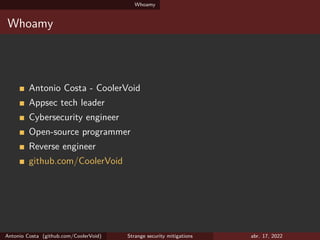 Whoamy
Whoamy
Antonio Costa - CoolerVoid
Appsec tech leader
Cybersecurity engineer
Open-source programmer
Reverse engineer
github.com/CoolerVoid
Antonio Costa (github.com/CoolerVoid) Strange security mitigations abr. 17, 2022
 