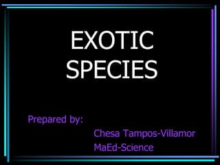 EXOTIC
SPECIES
Prepared by:
Chesa Tampos-Villamor
MaEd-Science
 