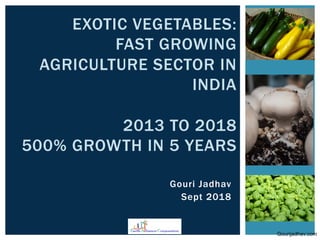 Gourijadhav.com
Gouri Jadhav
Sept 2018
EXOTIC VEGETABLES:
FAST GROWING
AGRICULTURE SECTOR IN
INDIA
2013 TO 2018
500% GROWTH IN 5 YEARS	
 