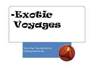 •Exotic
Voyages
Turns Your Touring Into An
Exciting Experience…
 