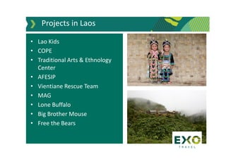 Projects in Laos
• Lao Kids
• COPE
• Traditional Arts & Ethnology
Center
• AFESIP
• Vientiane Rescue Team
• MAG
• Lone Buffalo
• Big Brother Mouse
• Free the Bears
 