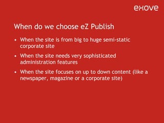 When do we choose eZ Publish <ul><li>When the site is from big to huge semi-static corporate site </li></ul><ul><li>When t...