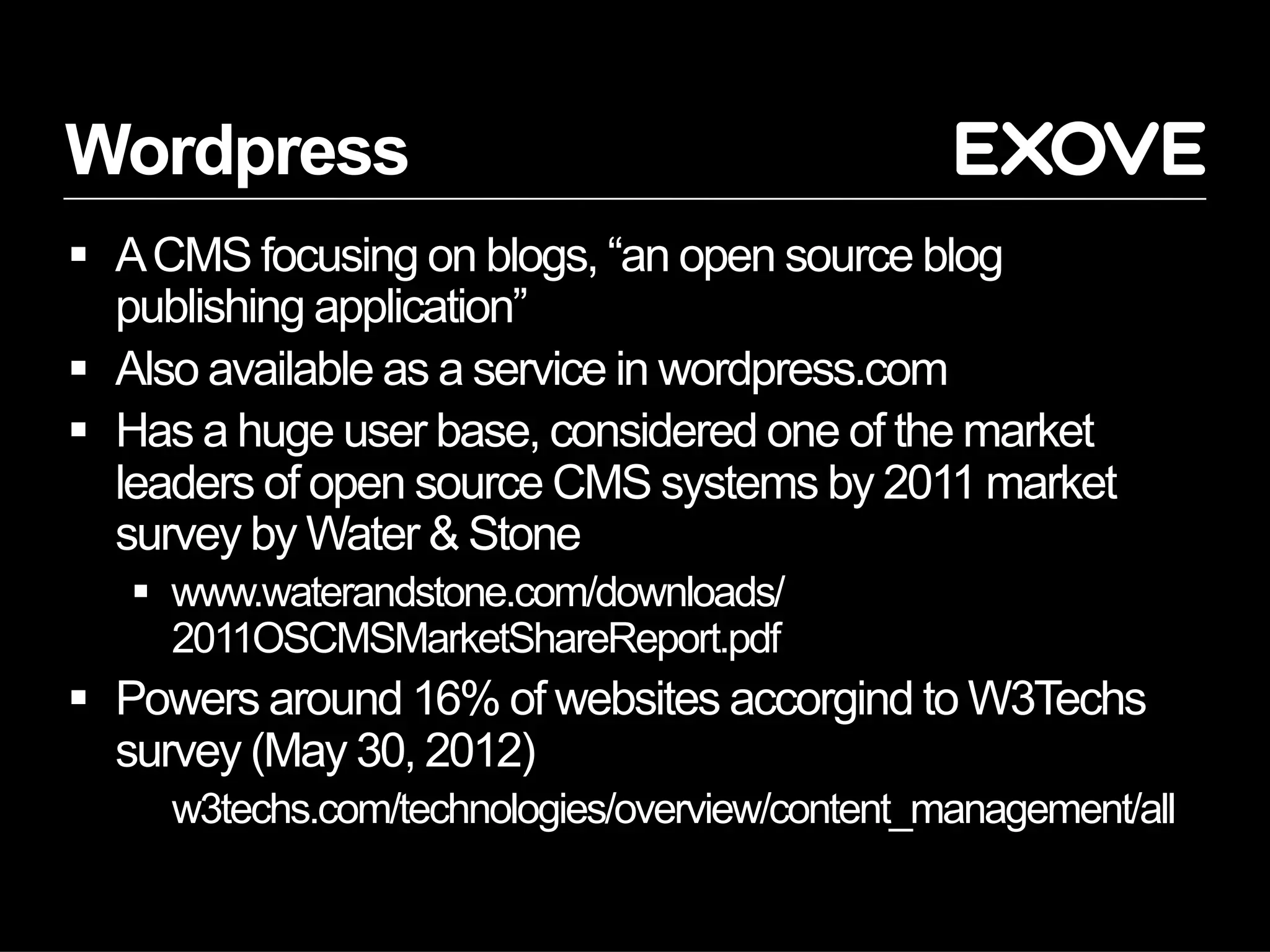 Wordpress
  A CMS focusing on blogs, “an open source blog
   publishing application”
  Also available as a service in wordpress.com
  Has a huge user base, considered one of the market
   leaders of open source CMS systems by 2011 market
   survey by Water & Stone
     www.waterandstone.com/downloads/
      2011OSCMSMarketShareReport.pdf
  Powers around 16% of websites accorgind to W3Techs
   survey (May 30, 2012)
     w3techs.com/technologies/overview/content_management/all
 