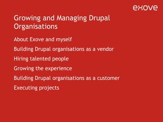 Growing and Managing Drupal Organisations About Exove and myself Building Drupal organisations as a vendor Hiring talented people  Growing the experience Building Drupal organisations as a customer Executing projects 