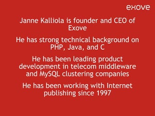 Janne Kalliola is founder and CEO of Exove He has strong technical background on PHP, Java, and C He has been leading product development in telecom middleware and MySQL clustering companies He has been working with Internet publishing since 1997 