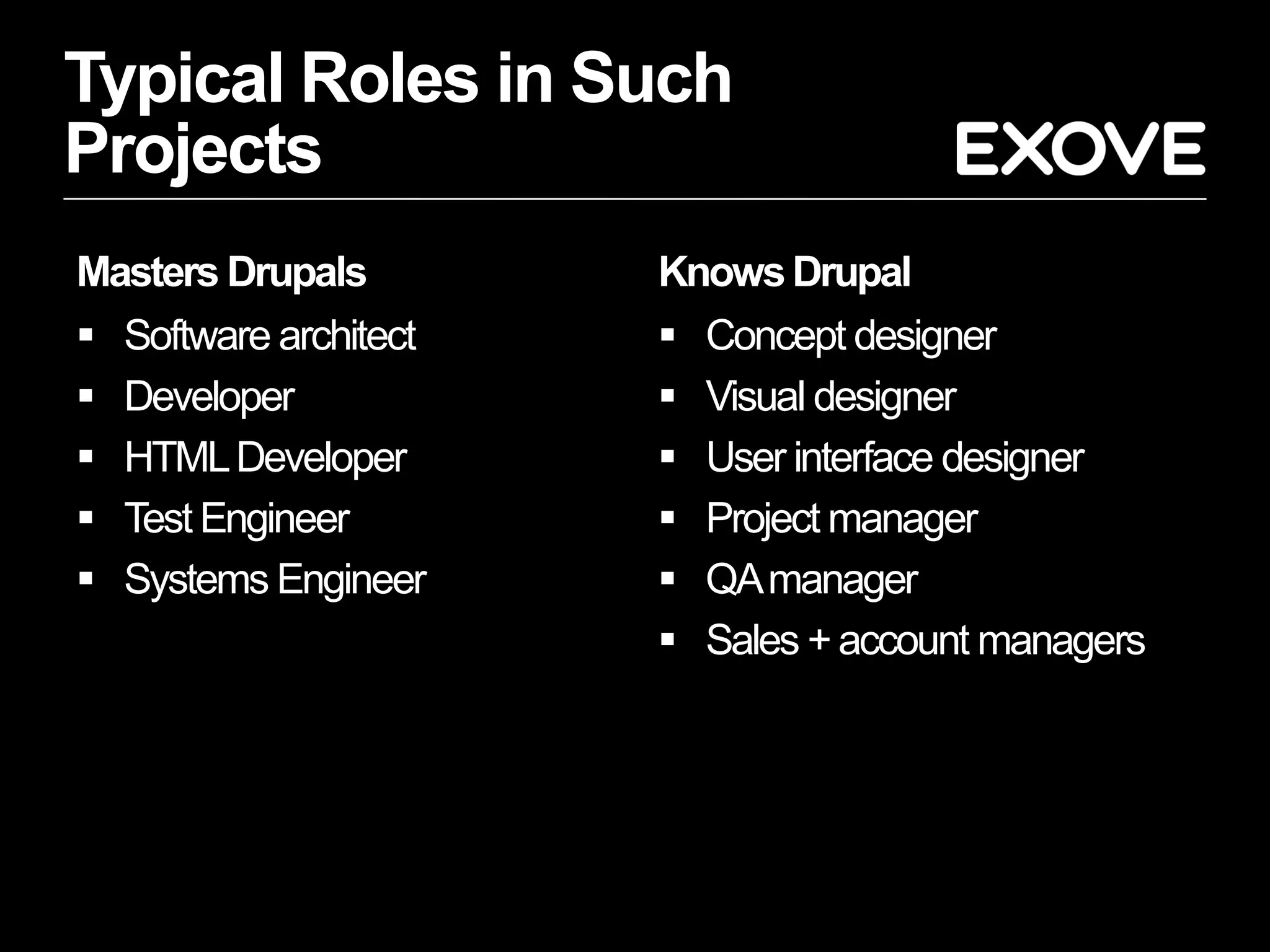 Typical Roles in Such
Projects
Masters Drupals        Knows Drupal
 Software architect    Concept designer
 Developer             Visual designer
 HTML Developer        User interface designer
 Test Engineer         Project manager
 Systems Engineer      QA manager
                        Sales + account managers
 