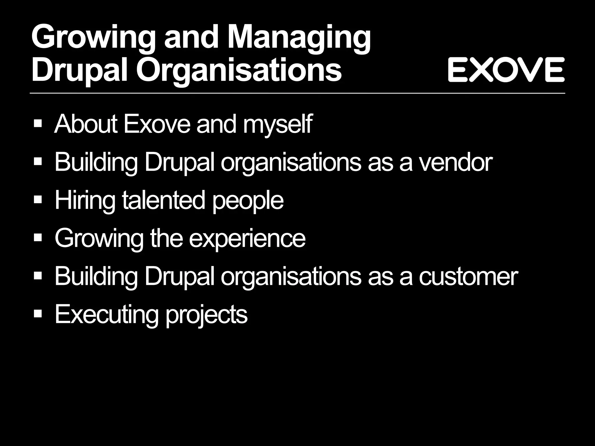 Growing and Managing
Drupal Organisations
   About Exove and myself
   Building Drupal organisations as a vendor
   Hiring talented people
   Growing the experience
   Building Drupal organisations as a customer
   Executing projects
 