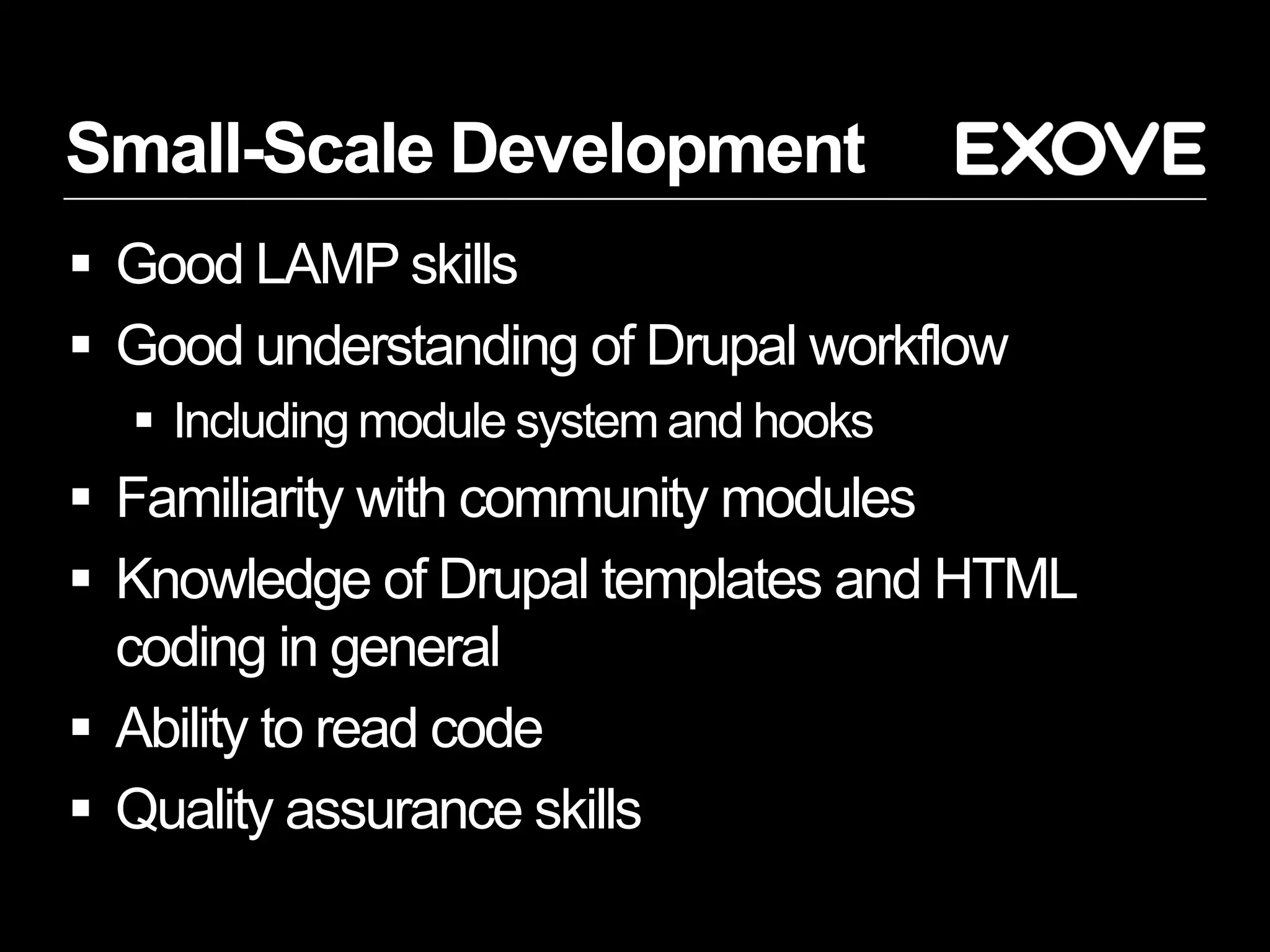 Small-Scale Development
 Good LAMP skills
 Good understanding of Drupal workflow
   Including module system and hooks
 Familiarity with community modules
 Knowledge of Drupal templates and HTML
  coding in general
 Ability to read code
 Quality assurance skills
 
